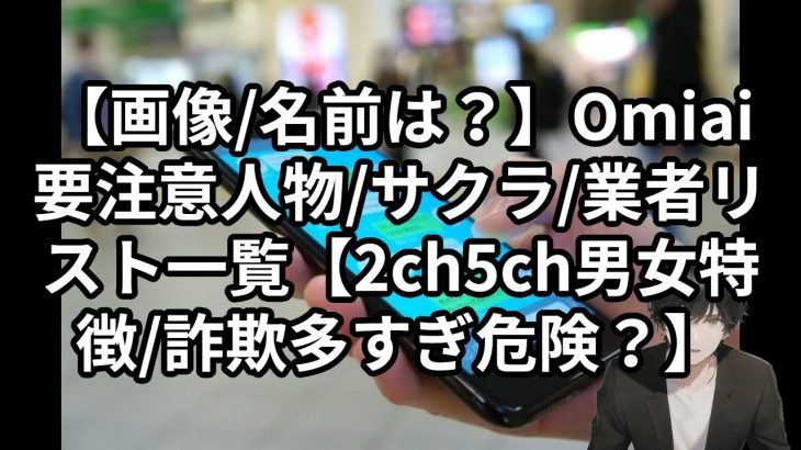 【画像/名前は？】Omiai要注意人物/サクラ/業者リスト一覧【2ch5ch男女特徴/詐欺多すぎ危険？】