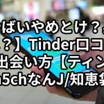 【やばいやめとけ？身バレは？】Tinder口コミ評判と出会い方【ティンダー2ch5chなんJ/知恵袋】