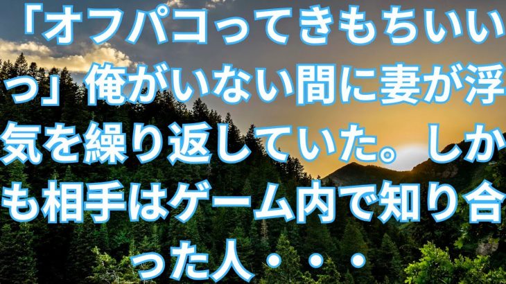 【修羅場】「オフパコってきもちいいっ」俺がいない間に妻が浮気を繰り返していた。しかも相手はゲーム内で知り合った人・・・