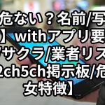 【危ない？名前/写真は？】withアプリ要注意人物/サクラ/業者リスト一覧【2ch5ch掲示板/危険男女特徴】